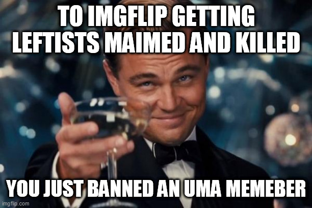 Leonardo Dicaprio Cheers Meme | TO IMGFLIP GETTING LEFTISTS MAIMED AND KILLED; YOU JUST BANNED AN UMA MEMEBER | image tagged in memes,leonardo dicaprio cheers | made w/ Imgflip meme maker