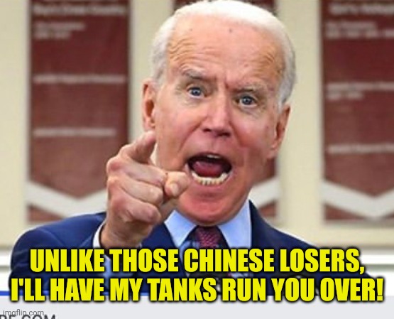 Joe Biden no malarkey | UNLIKE THOSE CHINESE LOSERS, I'LL HAVE MY TANKS RUN YOU OVER! | image tagged in joe biden no malarkey | made w/ Imgflip meme maker