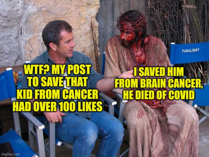 Jesus Saves Kids | I SAVED HIM FROM BRAIN CANCER, HE DIED OF COVID; WTF? MY POST TO SAVE THAT KID FROM CANCER HAD OVER 100 LIKES | image tagged in mel gibson and jesus christ,covid19,jesus watcha doin,cancer,hoax,fake news | made w/ Imgflip meme maker