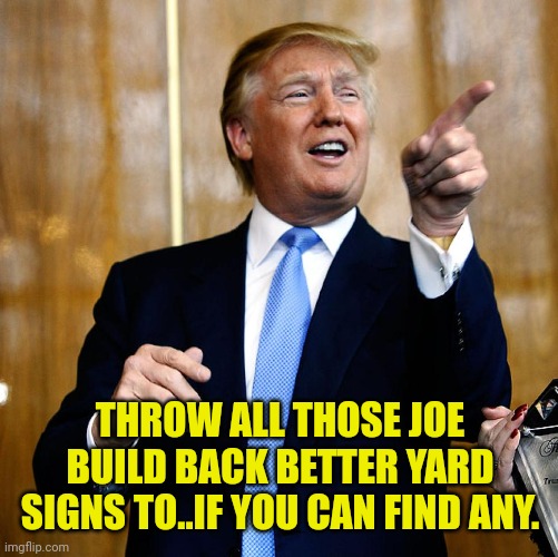 Donal Trump Birthday | THROW ALL THOSE JOE BUILD BACK BETTER YARD SIGNS TO..IF YOU CAN FIND ANY. | image tagged in donal trump birthday | made w/ Imgflip meme maker