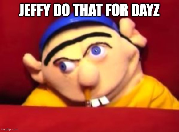 Jeffy | JEFFY DO THAT FOR DAYZ | image tagged in jeffy | made w/ Imgflip meme maker