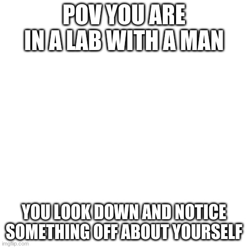 ooooooooooooooooooooh RP TIME | POV YOU ARE IN A LAB WITH A MAN; YOU LOOK DOWN AND NOTICE SOMETHING OFF ABOUT YOURSELF | image tagged in memes,blank transparent square,rp,meme,roleplaying | made w/ Imgflip meme maker
