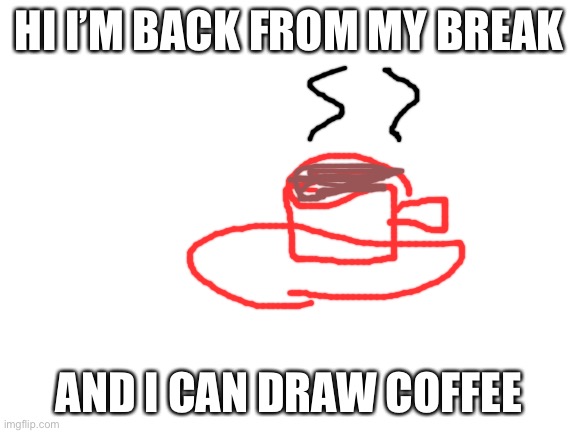 Hello | HI I’M BACK FROM MY BREAK; AND I CAN DRAW COFFEE | image tagged in blank white template,funny,funny memes,memes | made w/ Imgflip meme maker