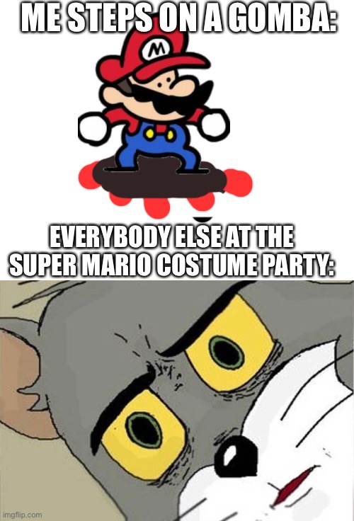 Unsettled Tom |  ME STEPS ON A GOMBA:; EVERYBODY ELSE AT THE SUPER MARIO COSTUME PARTY: | image tagged in unsettled tom,super mario | made w/ Imgflip meme maker