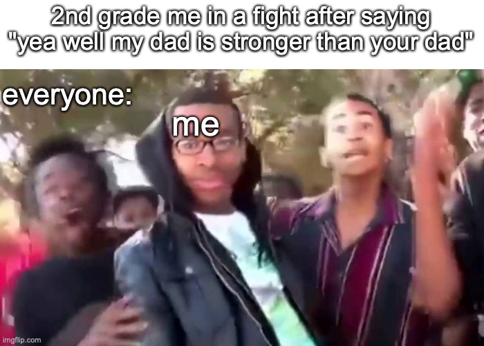 Ohhhhhhhhhhhh | 2nd grade me in a fight after saying "yea well my dad is stronger than your dad"; everyone:; me | image tagged in memes | made w/ Imgflip meme maker