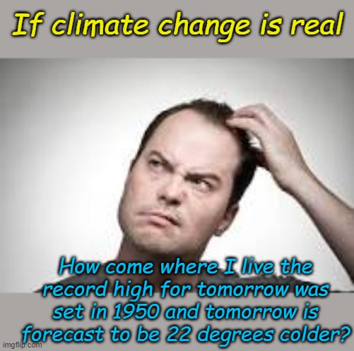 And it's been that way for the last 10 days except for when the record high was set in 1934. | If climate change is real; How come where I live the record high for tomorrow was set in 1950 and tomorrow is forecast to be 22 degrees colder? | image tagged in man scratching head | made w/ Imgflip meme maker