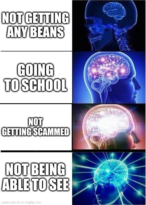 Yo I love not being able to see | NOT GETTING ANY BEANS; GOING TO SCHOOL; NOT GETTING SCAMMED; NOT BEING ABLE TO SEE | image tagged in memes,expanding brain | made w/ Imgflip meme maker