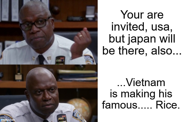 Captain Holt Meme | Your are invited, usa, but japan will be there, also... ...Vietnam is making his famous..... Rice. | image tagged in captain holt meme | made w/ Imgflip meme maker