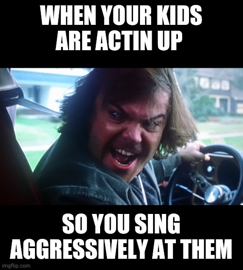 Aggressive Singing | WHEN YOUR KIDS ARE ACTIN UP; SO YOU SING AGGRESSIVELY AT THEM | image tagged in jack black,rock music,movie,memes,kids,singing | made w/ Imgflip meme maker