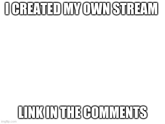 :D |  I CREATED MY OWN STREAM; LINK IN THE COMMENTS | image tagged in blank white template | made w/ Imgflip meme maker