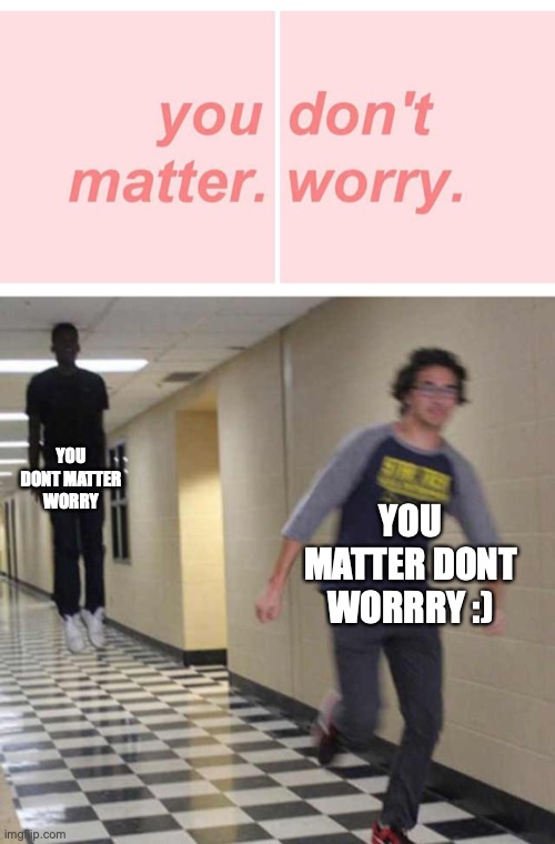 Do I matter? | YOU DONT MATTER WORRY; YOU MATTER DONT WORRRY :) | image tagged in floating boy chasing running boy | made w/ Imgflip meme maker