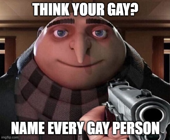 Gru Gun | THINK YOUR GAY? NAME EVERY GAY PERSON | image tagged in gru gun | made w/ Imgflip meme maker