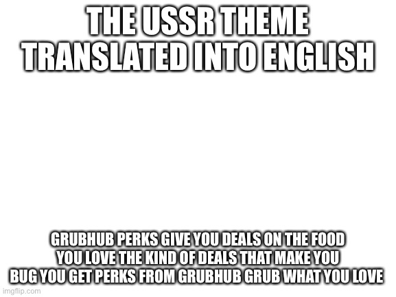 This man be spitting fax | THE USSR THEME TRANSLATED INTO ENGLISH; GRUBHUB PERKS GIVE YOU DEALS ON THE FOOD YOU LOVE THE KIND OF DEALS THAT MAKE YOU BUG YOU GET PERKS FROM GRUBHUB GRUB WHAT YOU LOVE | image tagged in blank white template | made w/ Imgflip meme maker