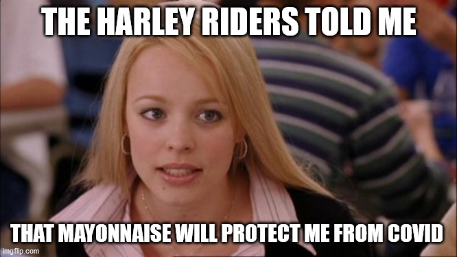 Its Not Going To Happen | THE HARLEY RIDERS TOLD ME; THAT MAYONNAISE WILL PROTECT ME FROM COVID | image tagged in memes,its not going to happen | made w/ Imgflip meme maker