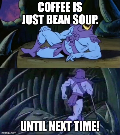 He does have a point. | COFFEE IS JUST BEAN SOUP. UNTIL NEXT TIME! | image tagged in skeletor disturbing facts | made w/ Imgflip meme maker