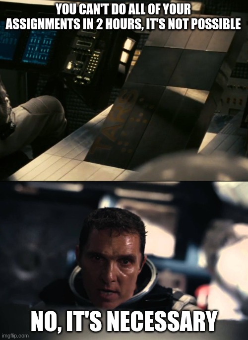 Interstellar-not-possible | YOU CAN'T DO ALL OF YOUR ASSIGNMENTS IN 2 HOURS, IT'S NOT POSSIBLE; NO, IT'S NECESSARY | image tagged in interstellar-not-possible | made w/ Imgflip meme maker