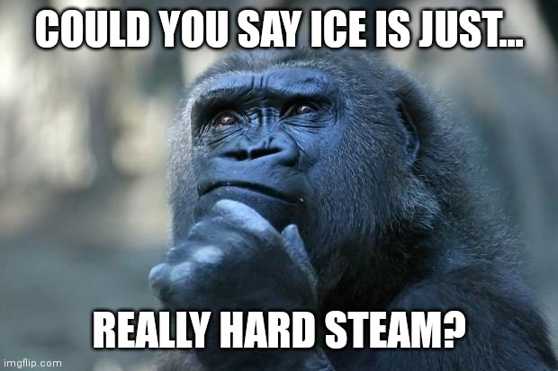 Ice question | COULD YOU SAY ICE IS JUST... REALLY HARD STEAM? | image tagged in deep thoughts,ice | made w/ Imgflip meme maker