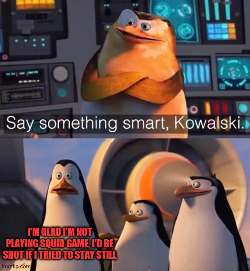 Say something smart Kowalski | I'M GLAD I'M NOT PLAYING SQUID GAME, I'D BE SHOT IF I TRIED TO STAY STILL | image tagged in say something smart kowalski | made w/ Imgflip meme maker