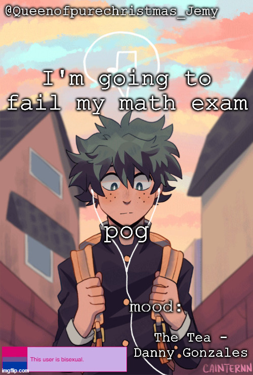 pretty sure no one asked but... | I'm going to fail my math exam; pog; The Tea - Danny Gonzales | image tagged in pretty sure no one asked but | made w/ Imgflip meme maker