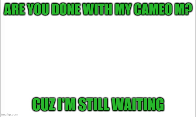 My cameo when? | ARE YOU DONE WITH MY CAMEO M? CUZ I'M STILL WAITING | image tagged in white background | made w/ Imgflip meme maker