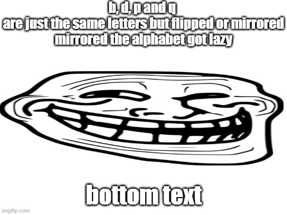 trolled | b, d, p and q 
are just the same letters but flipped or mirrored
mirrored the alphabet got lazy; bottom text | image tagged in blank white template | made w/ Imgflip meme maker