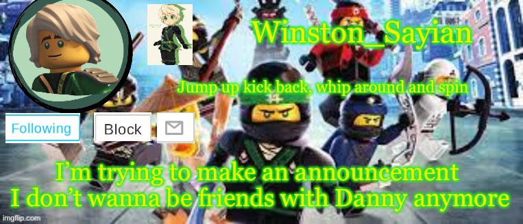 Winston's Ninjago Template | I’m trying to make an announcement 

I don’t wanna be friends with Danny anymore | image tagged in winston's ninjago template | made w/ Imgflip meme maker