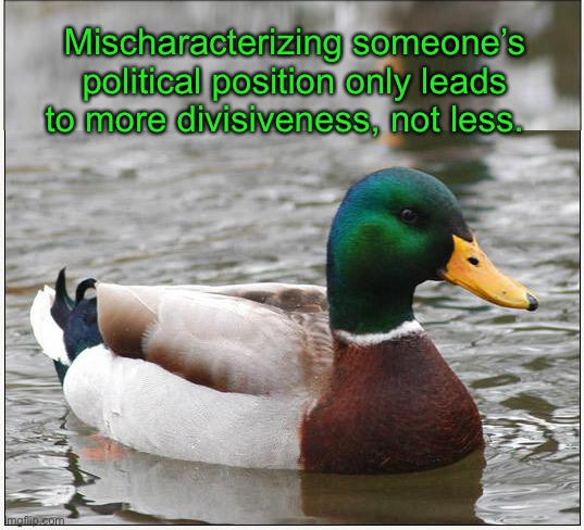 Actual Political Advice Mallard | Mischaracterizing someone’s political position only leads to more divisiveness, not less. | image tagged in memes,actual advice mallard | made w/ Imgflip meme maker