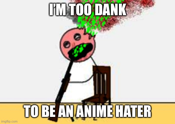 too dank to live with it | I’M TOO DANK TO BE AN ANIME HATER | image tagged in too dank to live with it | made w/ Imgflip meme maker