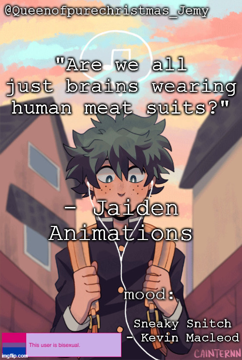 pretty sure no one asked but... | "Are we all just brains wearing human meat suits?"; - Jaiden Animations; Sneaky Snitch - Kevin Macleod | image tagged in pretty sure no one asked but | made w/ Imgflip meme maker