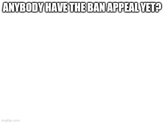Still waiting | ANYBODY HAVE THE BAN APPEAL YET? | image tagged in blank white template | made w/ Imgflip meme maker