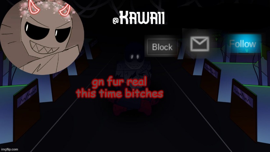 ;w; | gn fur real this time bitches | image tagged in kawaii's austin temp bc i love both austin and eteled | made w/ Imgflip meme maker