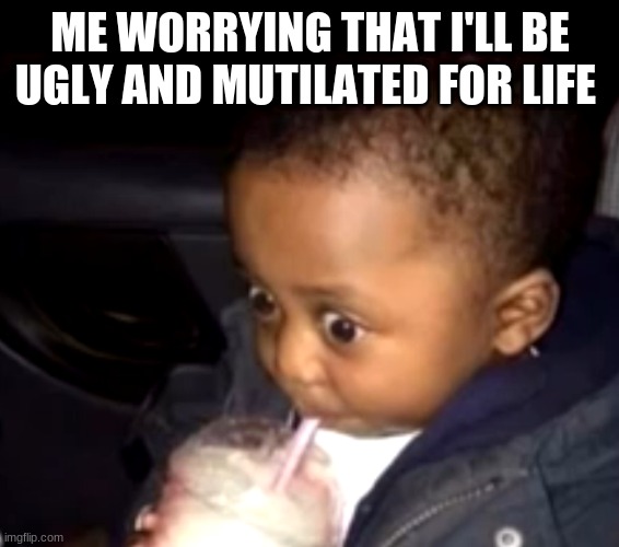 Uh oh drinking kid | ME WORRYING THAT I'LL BE UGLY AND MUTILATED FOR LIFE | image tagged in uh oh drinking kid | made w/ Imgflip meme maker