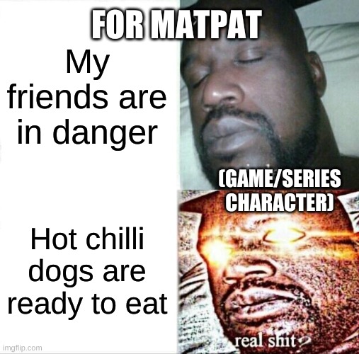 Sleeping Shaq | FOR MATPAT; My friends are in danger; (GAME/SERIES CHARACTER); Hot chilli dogs are ready to eat | image tagged in memes,sleeping shaq | made w/ Imgflip meme maker