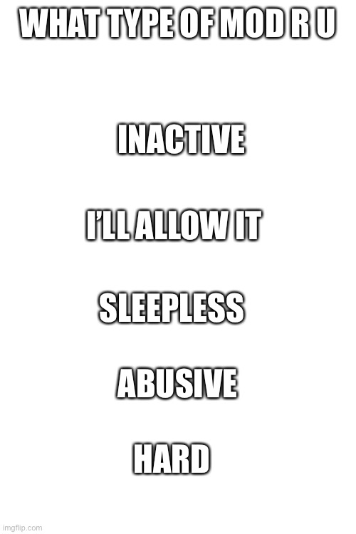 I’m very I’ll allow it.  I only dissaprove if it seriously breaks a rule. | WHAT TYPE OF MOD R U; INACTIVE; I’LL ALLOW IT; SLEEPLESS; ABUSIVE; HARD | image tagged in blank white template | made w/ Imgflip meme maker