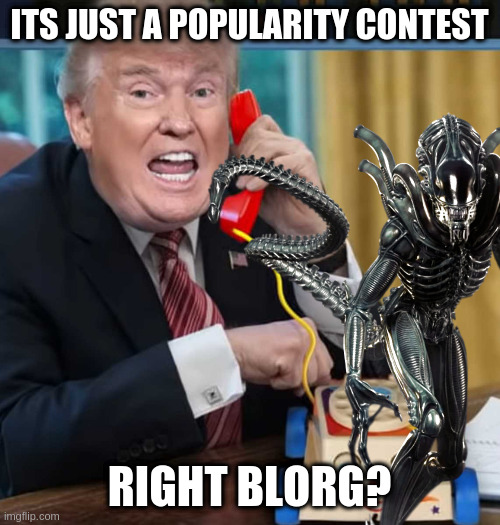 what losers say to anyone | ITS JUST A POPULARITY CONTEST; RIGHT BLORG? | image tagged in aliens,we,need,you,not,rumpt | made w/ Imgflip meme maker