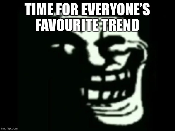 Trollge | TIME FOR EVERYONE’S FAVOURITE TREND | image tagged in trollge | made w/ Imgflip meme maker