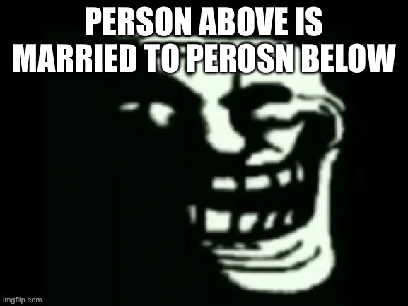 Trollge | PERSON ABOVE IS MARRIED TO PEROSN BELOW | image tagged in trollge | made w/ Imgflip meme maker