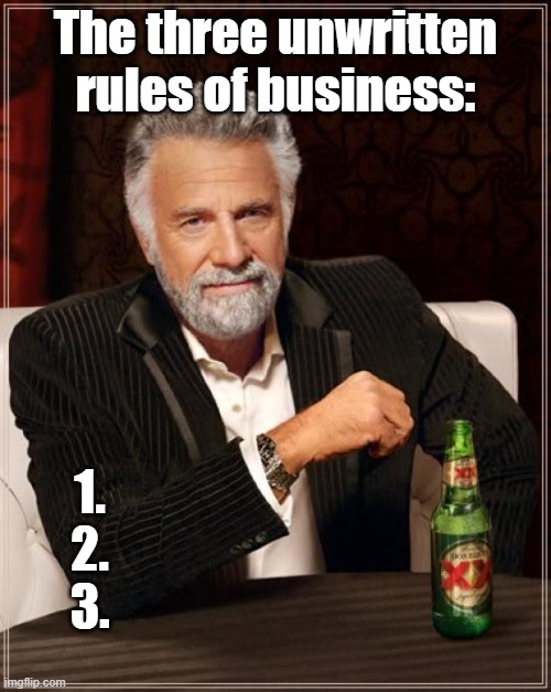 The Most Interesting Man In The World | The three unwritten rules of business:; 1.

2.

3. | image tagged in memes,the most interesting man in the world | made w/ Imgflip meme maker