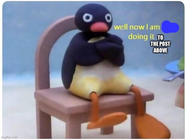 Well Now I'm not Doing it | TO THE POST ABOVE | image tagged in well now i'm not doing it | made w/ Imgflip meme maker