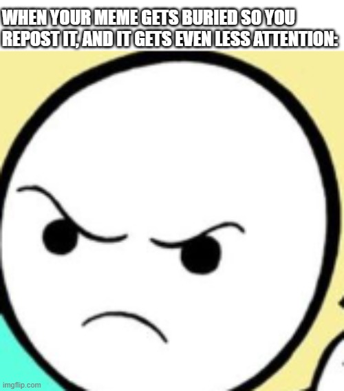 WHEN YOUR MEME GETS BURIED SO YOU REPOST IT, AND IT GETS EVEN LESS ATTENTION: | made w/ Imgflip meme maker