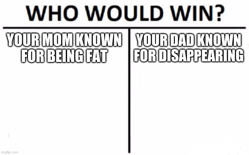 humanity | YOUR MOM KNOWN FOR BEING FAT; YOUR DAD KNOWN FOR DISAPPEARING | image tagged in memes,who would win | made w/ Imgflip meme maker