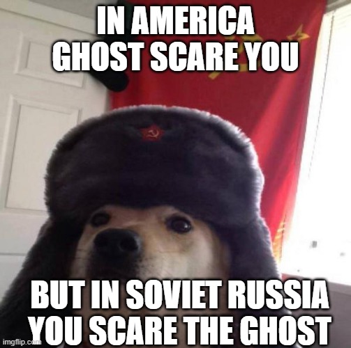 Russian Doge | IN AMERICA GHOST SCARE YOU BUT IN SOVIET RUSSIA YOU SCARE THE GHOST | image tagged in russian doge | made w/ Imgflip meme maker