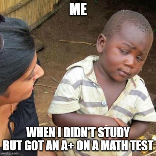 Third World Skeptical Kid | ME; WHEN I DIDN'T STUDY BUT GOT AN A+ ON A MATH TEST | image tagged in memes,third world skeptical kid | made w/ Imgflip meme maker