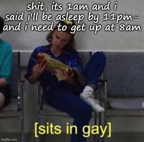 .-. | shit, its 1am and i said i'll be asleep by 11pm- and i need to get up at 8am | image tagged in sits in gay | made w/ Imgflip meme maker