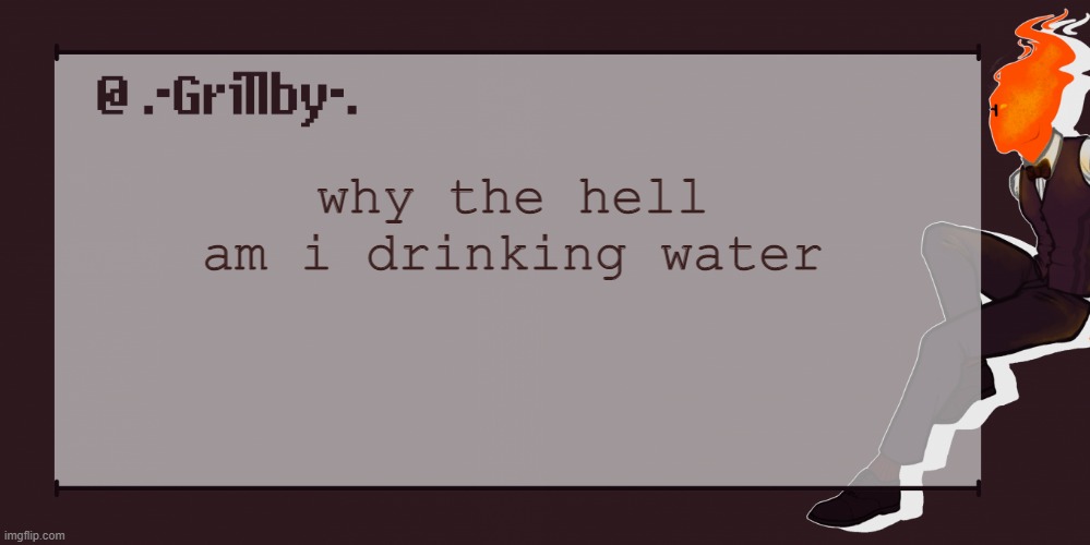 Grillby Template | why the hell am i drinking water | image tagged in grillby template | made w/ Imgflip meme maker