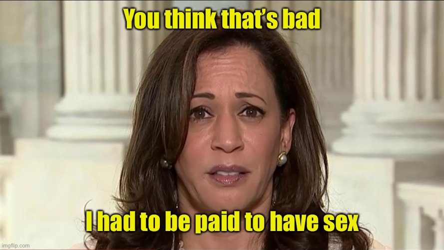 kamala harris | You think that’s bad I had to be paid to have sex | image tagged in kamala harris | made w/ Imgflip meme maker