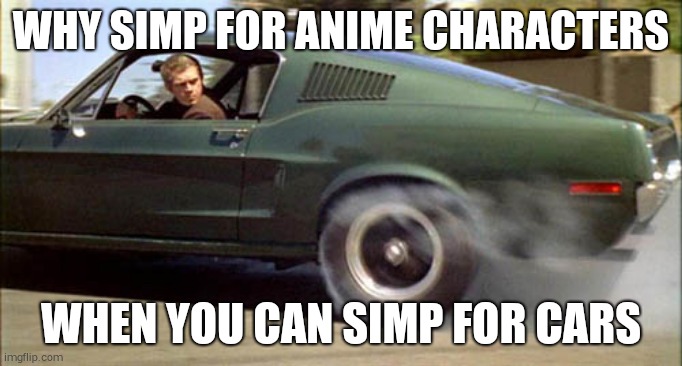Bullitt burnout | WHY SIMP FOR ANIME CHARACTERS; WHEN YOU CAN SIMP FOR CARS | image tagged in bullitt burnout | made w/ Imgflip meme maker