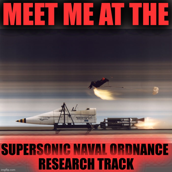 Rocket Sled | MEET ME AT THE SUPERSONIC NAVAL ORDNANCE 
RESEARCH TRACK | image tagged in rocket sled | made w/ Imgflip meme maker