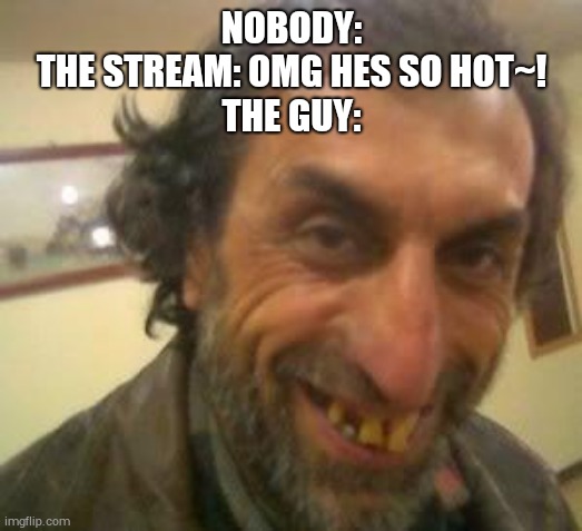Im not wrong | NOBODY:
THE STREAM: OMG HES SO HOT~!
THE GUY: | image tagged in ugly guy | made w/ Imgflip meme maker