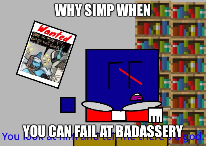 Cuber you look at him and tell me there's a god. | WHY SIMP WHEN; YOU CAN FAIL AT BADASSERY | image tagged in cuber you look at him and tell me there's a god | made w/ Imgflip meme maker